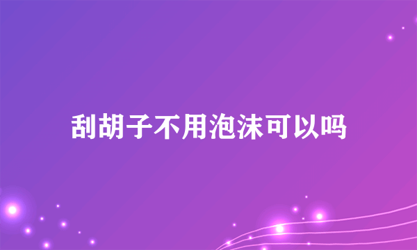刮胡子不用泡沫可以吗