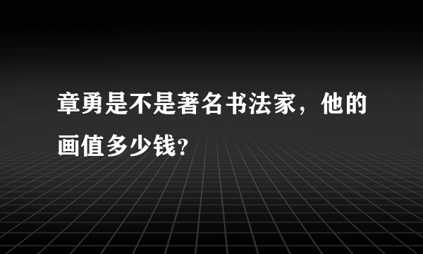 章勇是不是著名书法家，他的画值多少钱？