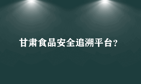 甘肃食品安全追溯平台？