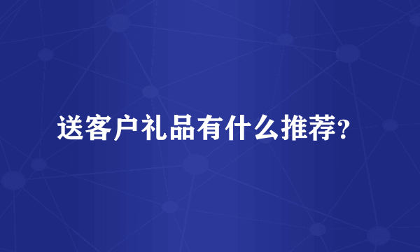 送客户礼品有什么推荐？