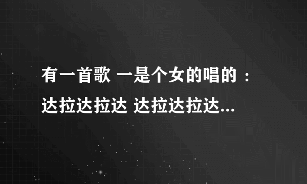 有一首歌 一是个女的唱的 ：达拉达拉达 达拉达拉达 达拉达拉达 一直重复的 谁知道这是什么歌呢？