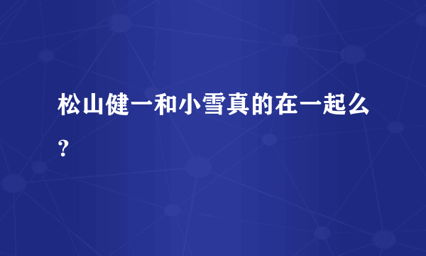 松山健一和小雪真的在一起么？