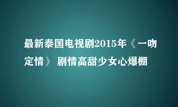 最新泰国电视剧2015年《一吻定情》 剧情高甜少女心爆棚