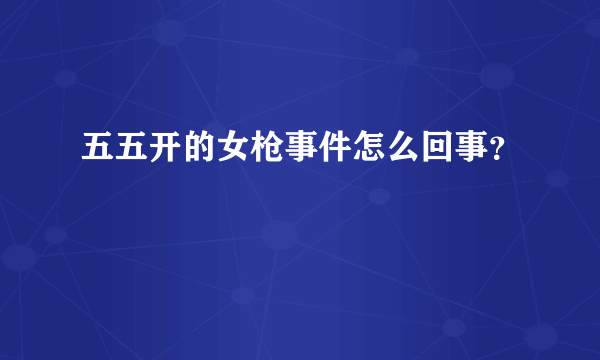 五五开的女枪事件怎么回事？