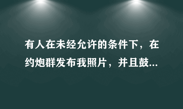 有人在未经允许的条件下，在约炮群发布我照片，并且鼓动人一直对我进行人身攻击