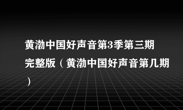 黄渤中国好声音第3季第三期完整版（黄渤中国好声音第几期）