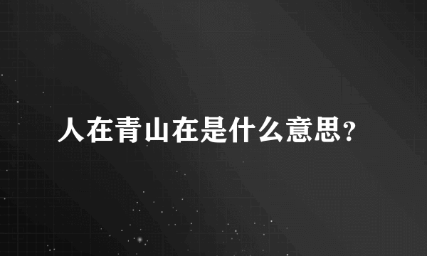 人在青山在是什么意思？