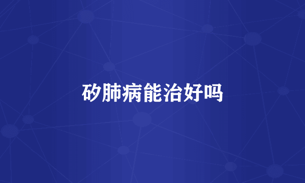 矽肺病能治好吗