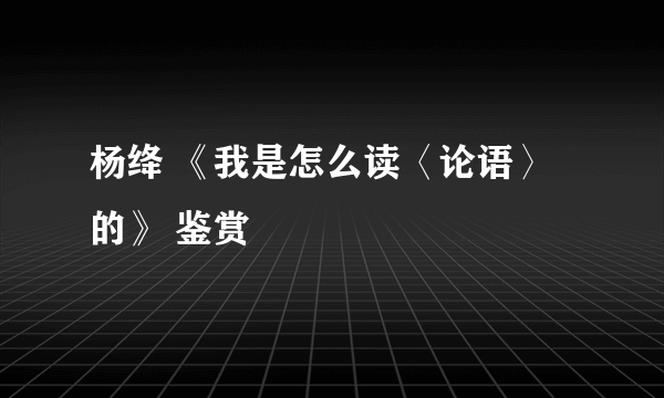 杨绛 《我是怎么读〈论语〉的》 鉴赏