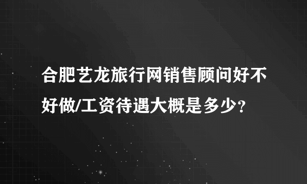 合肥艺龙旅行网销售顾问好不好做/工资待遇大概是多少？