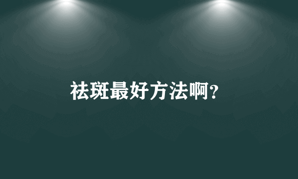 祛斑最好方法啊？
