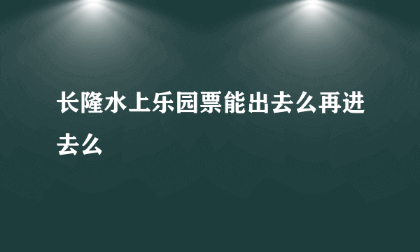 长隆水上乐园票能出去么再进去么