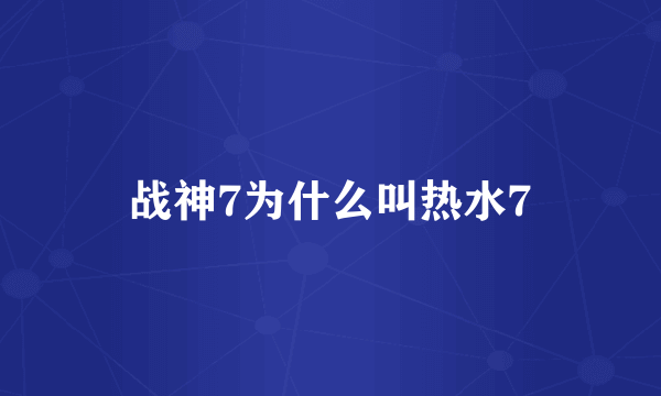 战神7为什么叫热水7