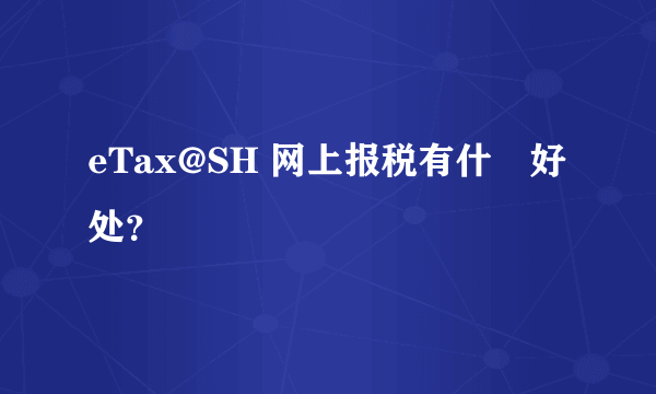 eTax@SH 网上报税有什麼好处？