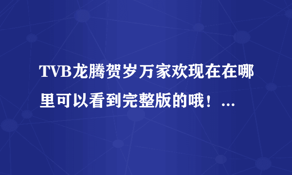 TVB龙腾贺岁万家欢现在在哪里可以看到完整版的哦！！！！！！！！