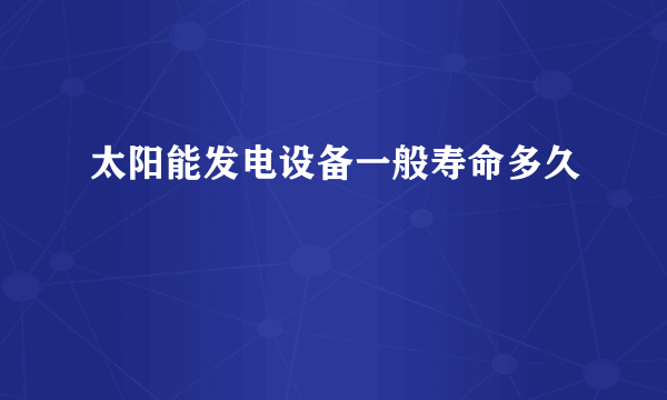 太阳能发电设备一般寿命多久