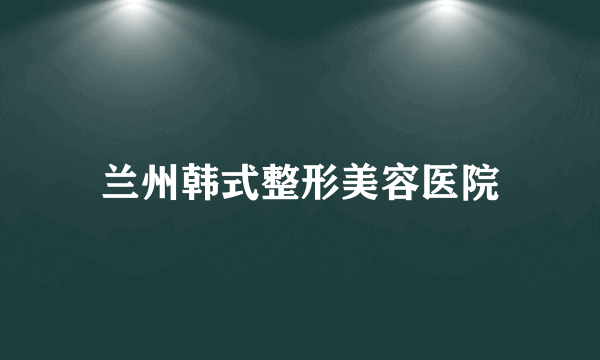 兰州韩式整形美容医院