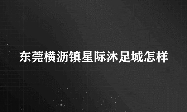 东莞横沥镇星际沐足城怎样