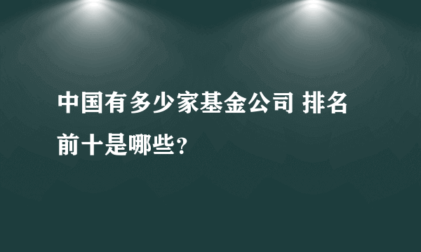 中国有多少家基金公司 排名前十是哪些？
