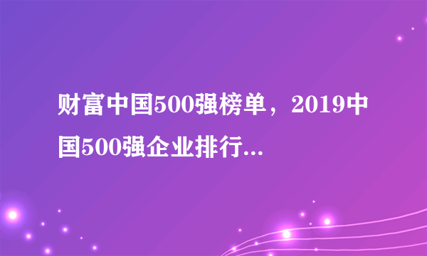 财富中国500强榜单，2019中国500强企业排行榜(完整榜单)