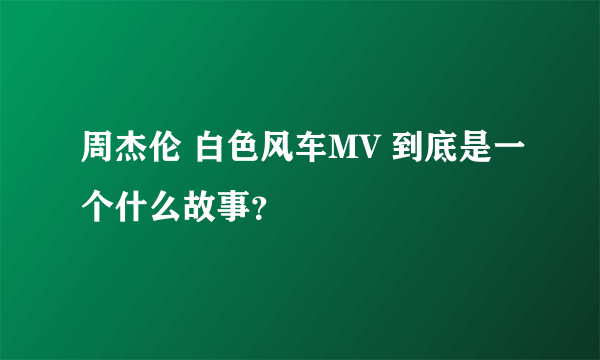 周杰伦 白色风车MV 到底是一个什么故事？