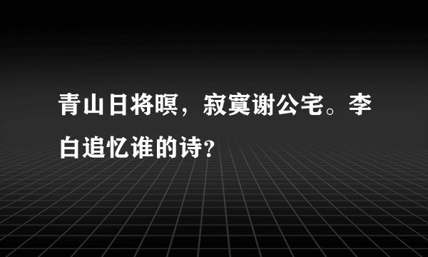 青山日将暝，寂寞谢公宅。李白追忆谁的诗？