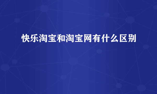快乐淘宝和淘宝网有什么区别