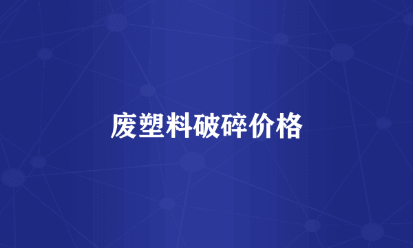 废塑料破碎价格