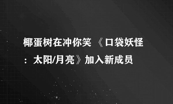 椰蛋树在冲你笑 《口袋妖怪：太阳/月亮》加入新成员