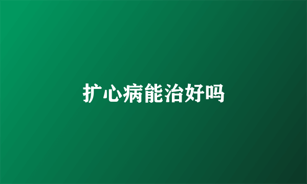 扩心病能治好吗