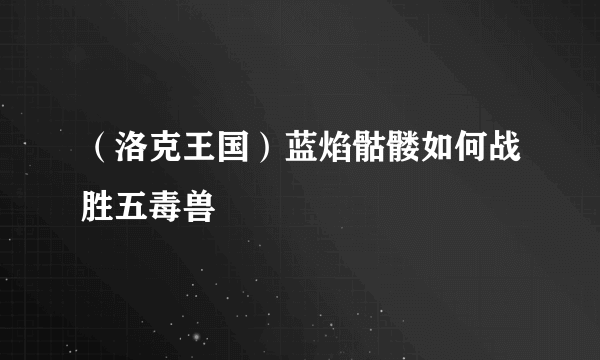 （洛克王国）蓝焰骷髅如何战胜五毒兽