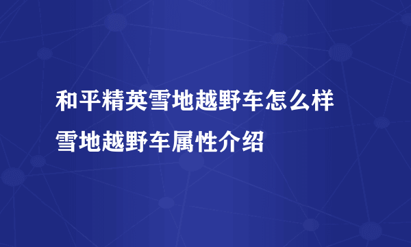 和平精英雪地越野车怎么样 雪地越野车属性介绍