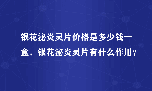银花泌炎灵片价格是多少钱一盒，银花泌炎灵片有什么作用？