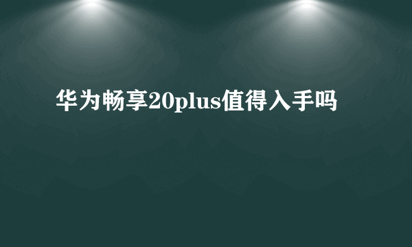 华为畅享20plus值得入手吗