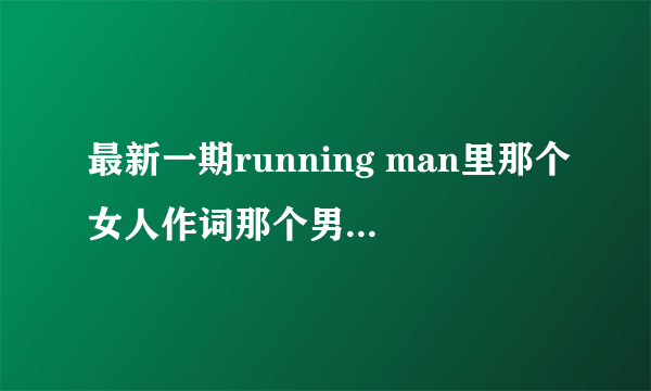 最新一期running man里那个女人作词那个男人作曲音乐