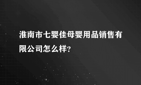 淮南市七婴佳母婴用品销售有限公司怎么样？