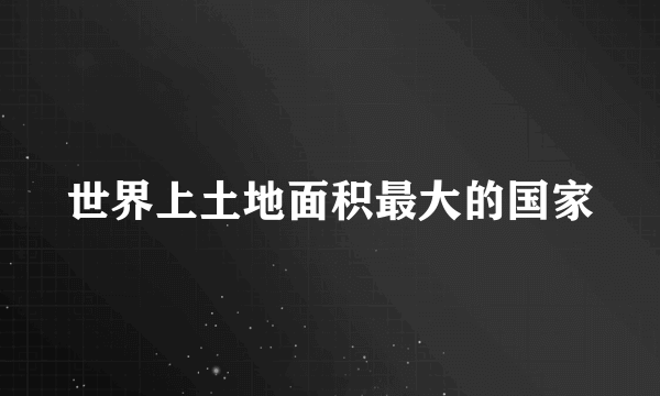 世界上土地面积最大的国家
