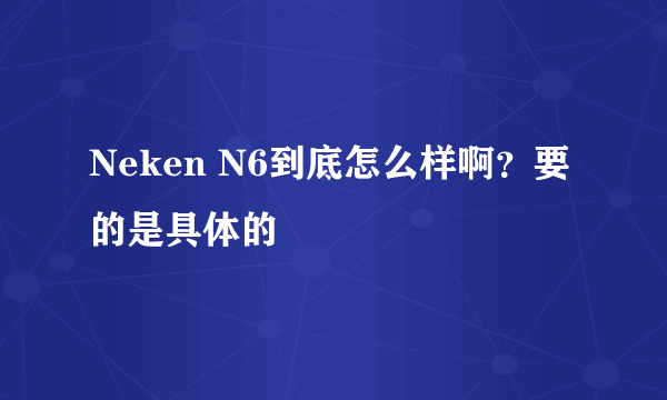 Neken N6到底怎么样啊？要的是具体的