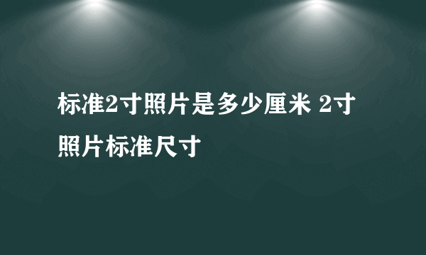 标准2寸照片是多少厘米 2寸照片标准尺寸