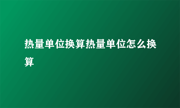 热量单位换算热量单位怎么换算