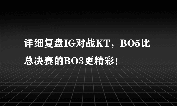 详细复盘IG对战KT，BO5比总决赛的BO3更精彩！