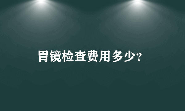 胃镜检查费用多少？