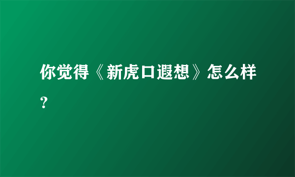 你觉得《新虎口遐想》怎么样？