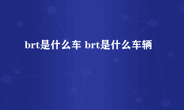 brt是什么车 brt是什么车辆