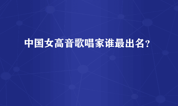 中国女高音歌唱家谁最出名？