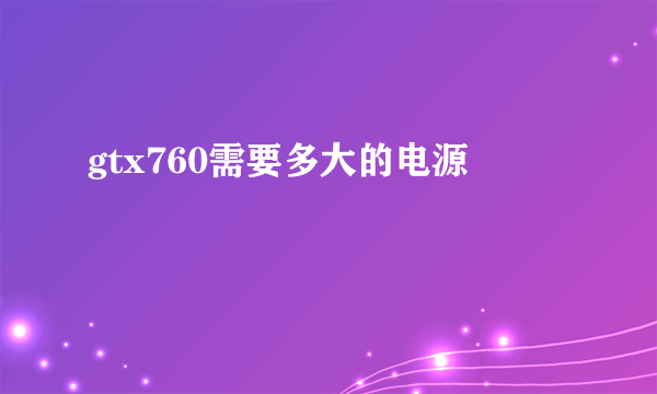 gtx760需要多大的电源