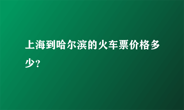 上海到哈尔滨的火车票价格多少？