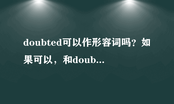 doubted可以作形容词吗？如果可以，和doubtful有区别吗