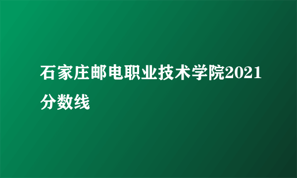 石家庄邮电职业技术学院2021分数线