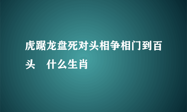 虎踞龙盘死对头相争相门到百头昰什么生肖